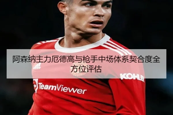 阿森纳主力厄德高与枪手中场体系契合度全方位评估