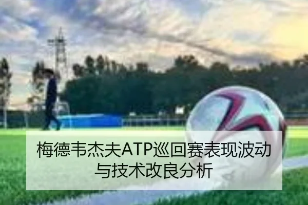 梅德韦杰夫ATP巡回赛表现波动与技术改良分析